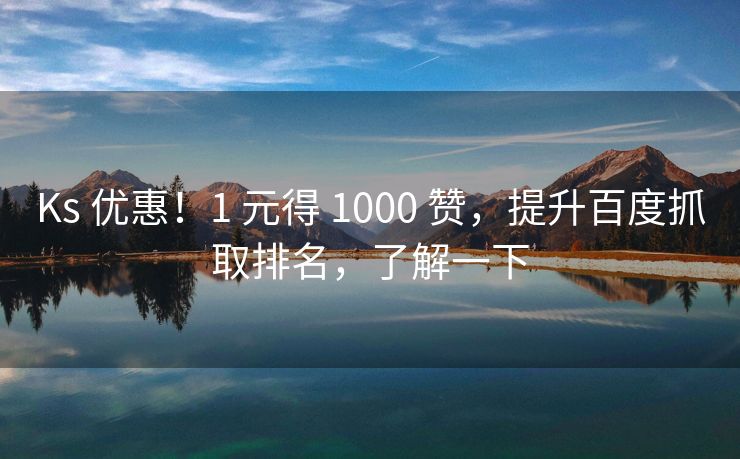 Ks 优惠！1 元得 1000 赞，提升百度抓取排名，了解一下