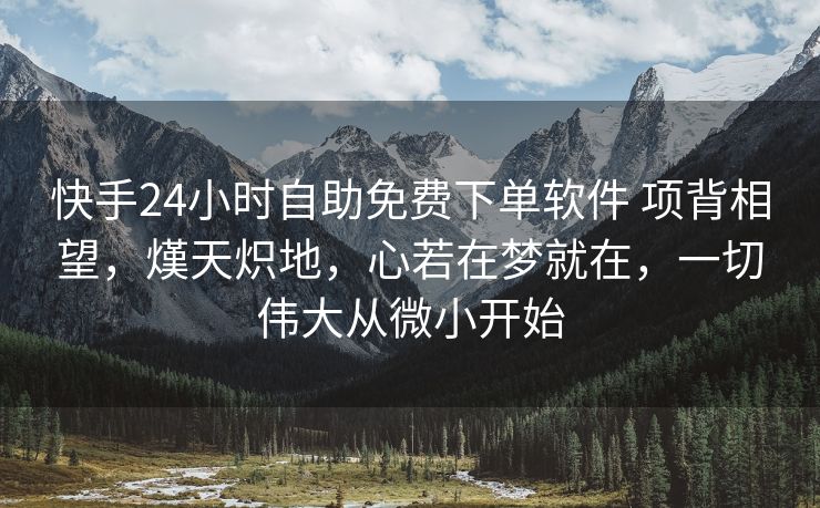 快手24小时自助免费下单软件 项背相望，熯天炽地，心若在梦就在，一切伟大从微小开始