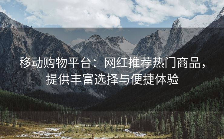 移动购物平台:网红推荐热门商品,提供丰富选择与便捷体验