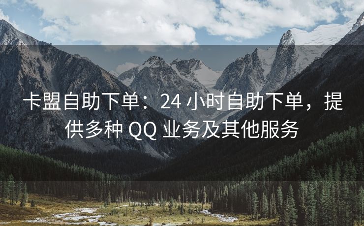卡盟自助下单：24 小时自助下单，提供多种 QQ 业务及其他服务