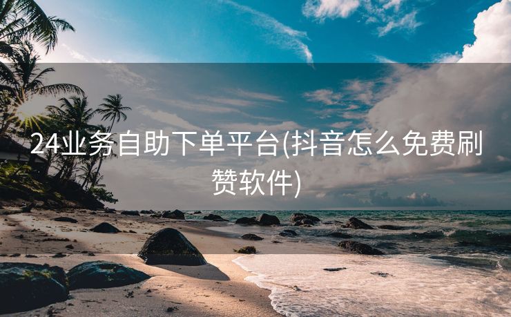 24业务自助下单平台(抖音怎么免费刷赞软件) 24业务自助下单平台(抖音怎么免费刷赞软件)
