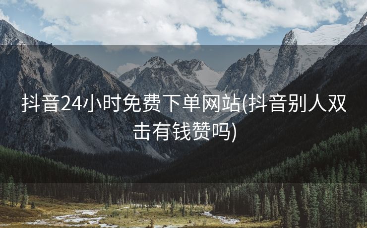 抖音24小时免费下单网站(抖音别人双击有钱赞吗) 抖音24小时免费下单网站(抖音别人双击有钱赞吗)