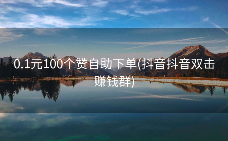 0.1元100个赞自助下单(抖音抖音双击赚钱群) 0.1元100个赞自助下单(抖音抖音双击赚钱群)