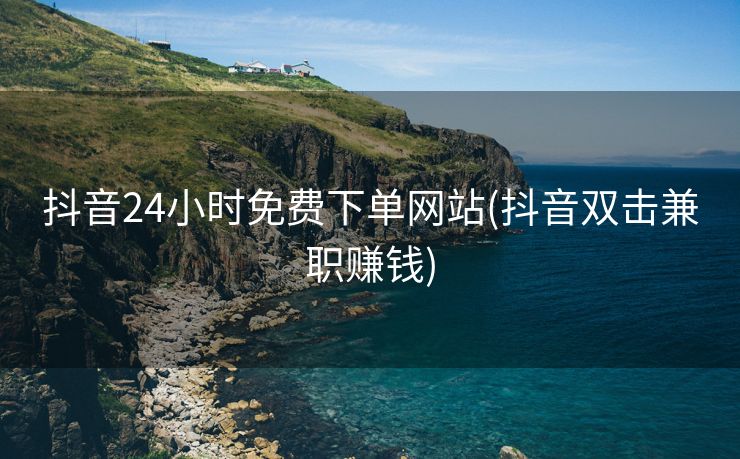 抖音24小时免费下单网站(抖音双击兼职赚钱) 抖音24小时免费下单网站(抖音双击兼职赚钱)
