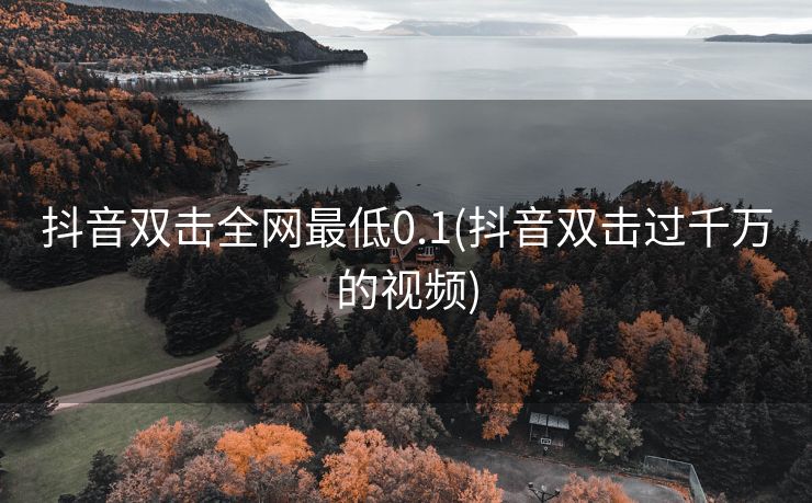 抖音双击全网最低0.1(抖音双击过千万的视频) 抖音双击全网最低0.1(抖音双击过千万的视频)