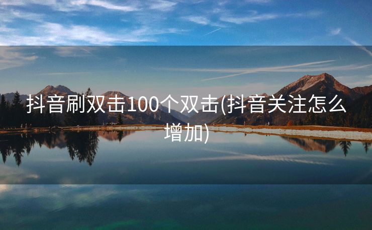 抖音刷双击100个双击(抖音关注怎么增加) 抖音刷双击100个双击(抖音关注怎么增加)