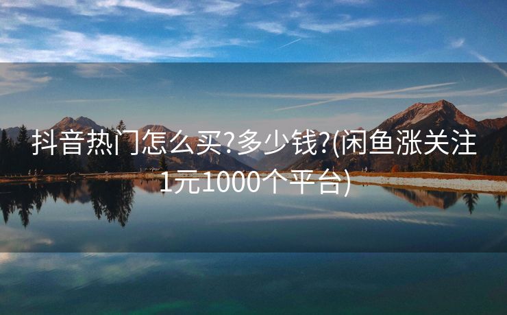 抖音热门怎么买?多少钱?(闲鱼涨关注1元1000个平台)
