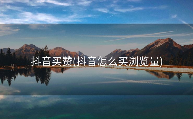 抖音买赞(抖音怎么买浏览量)