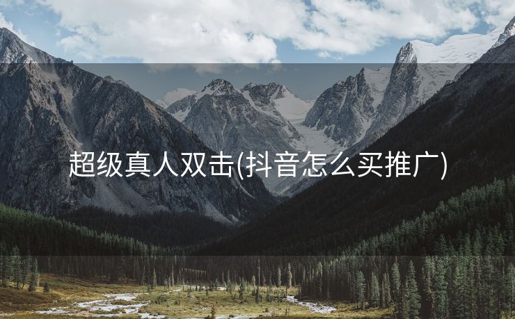 超级真人双击(抖音怎么买推广)