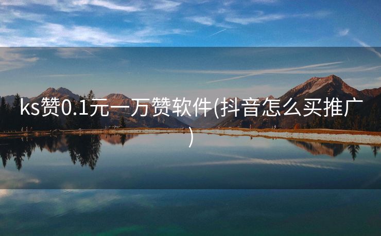 ks赞0.1元一万赞软件(抖音怎么买推广)