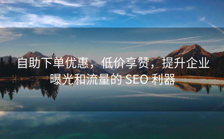自助下单优惠，低价享赞，提升企业曝光和流量的 SEO 利器