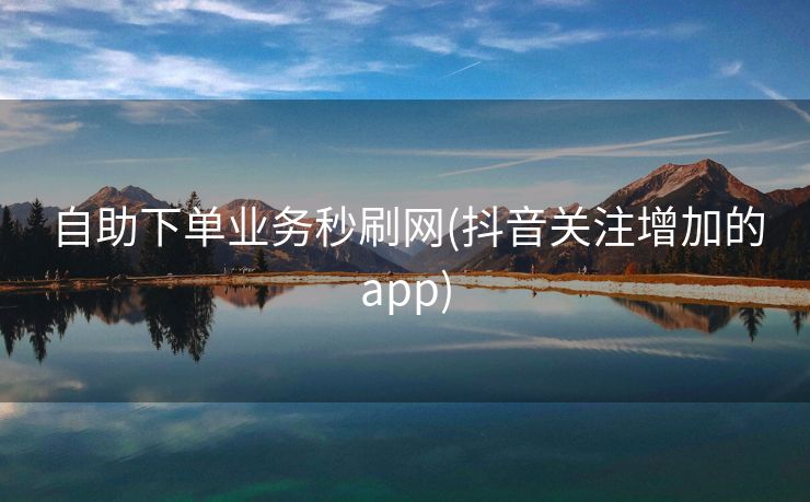 自助下单业务秒刷网(抖音关注增加的app)