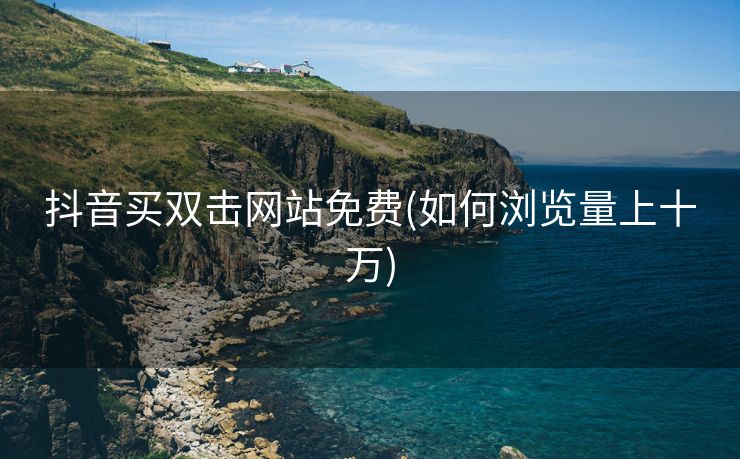 抖音买双击网站免费(如何浏览量上十万)