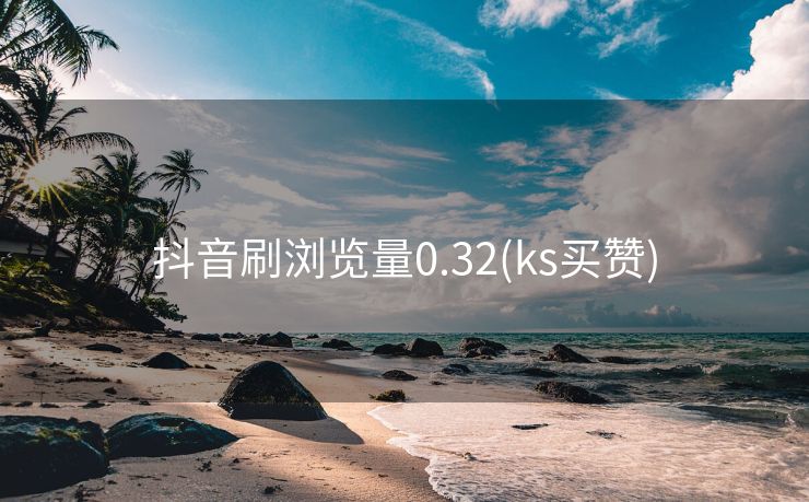 抖音刷浏览量0.32(ks买赞)