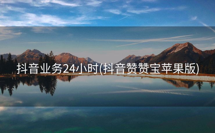 抖音业务24小时(抖音赞赞宝苹果版)
