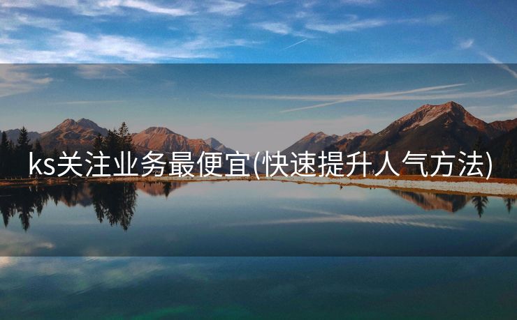 ks关注业务最便宜(快速提升人气方法)