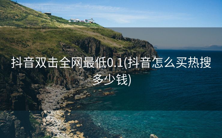 抖音双击全网最低0.1(抖音怎么买热搜多少钱)