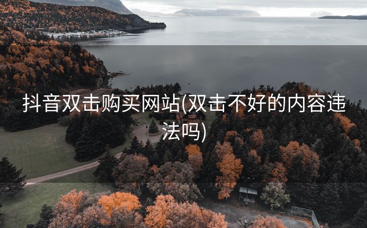 抖音双击购买网站(双击不好的内容违法吗)