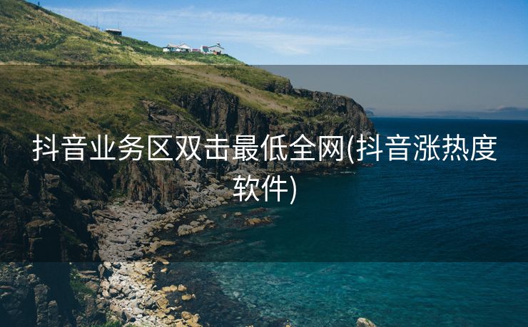 抖音业务区双击最低全网(抖音涨热度软件)