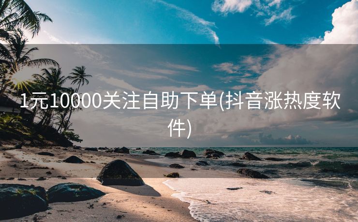 1元10000关注自助下单(抖音涨热度软件)