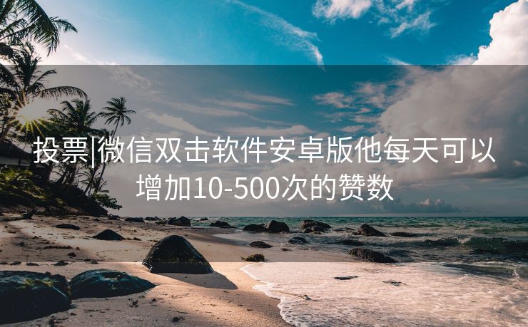 投票|微信双击软件安卓版他每天可以增加10-500次的赞数