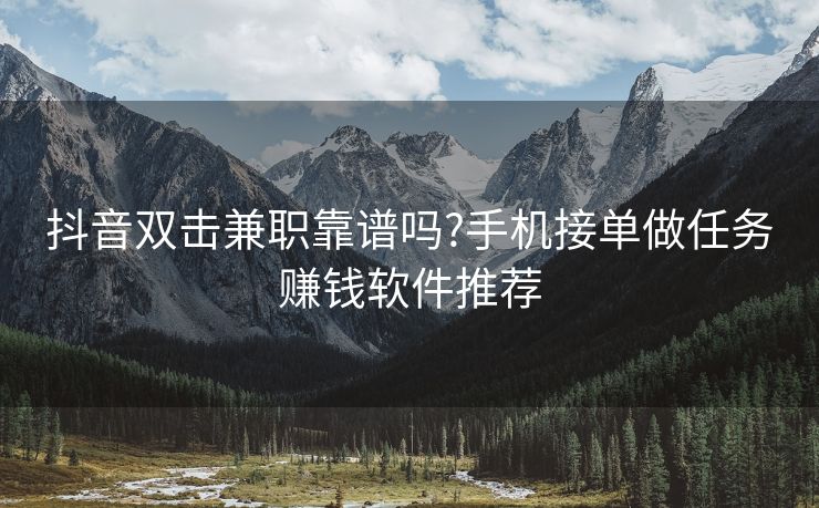 抖音双击兼职靠谱吗?手机接单做任务赚钱软件推荐