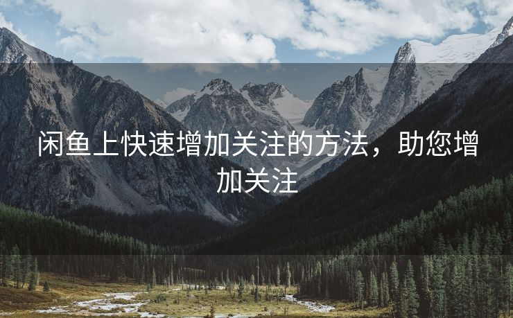 闲鱼上快速增加关注的方法，助您增加关注