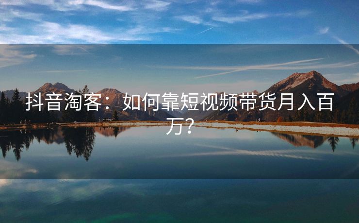 抖音淘客:如何靠短视频带货月入百万? 抖音淘客:如何靠短视频带货月入百万?