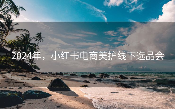 2024年,小红书电商美护线下选品会