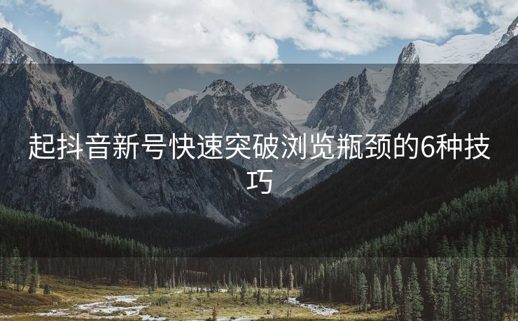 起抖音新号快速突破浏览瓶颈的6种技巧