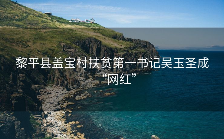 黎平县盖宝村扶贫第一书记吴玉圣成“网红”