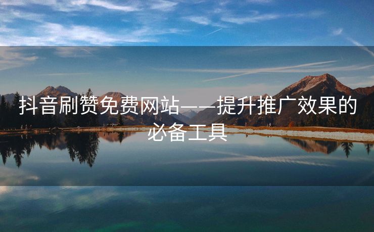 抖音刷赞免费网站——提升推广效果的必备工具