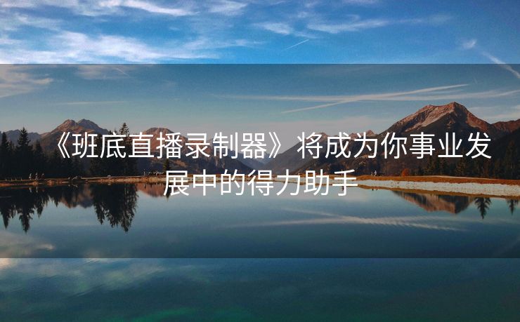 《班底直播录制器》将成为你事业发展中的得力助手
