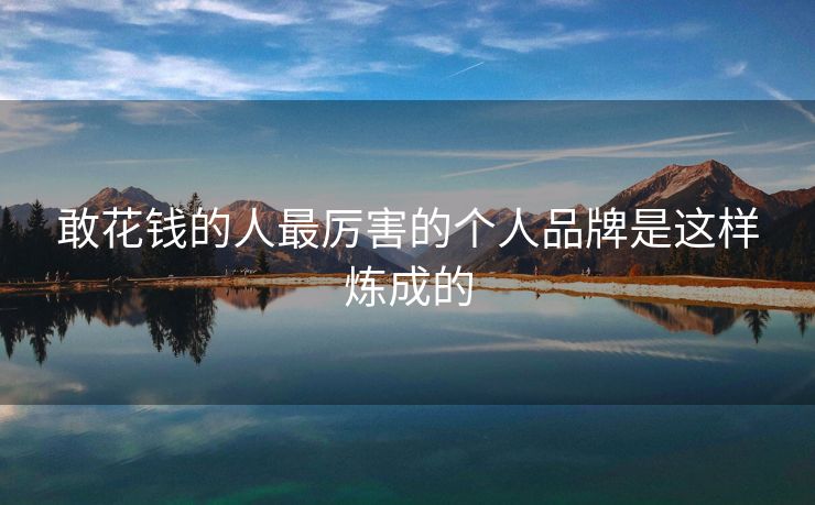 敢花钱的人最厉害的个人品牌是这样炼成的