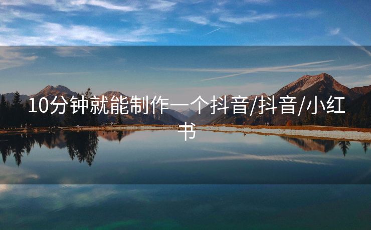 10分钟就能制作一个抖音/抖音/小红书