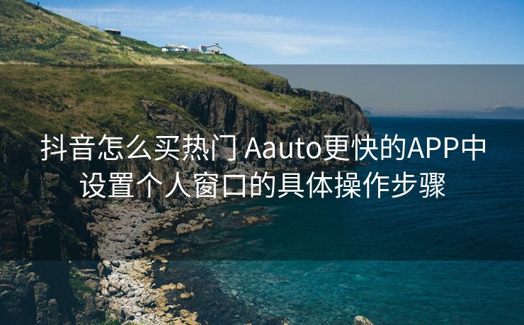 抖音怎么买热门 Aauto更快的APP中设置个人窗口的具体操作步骤