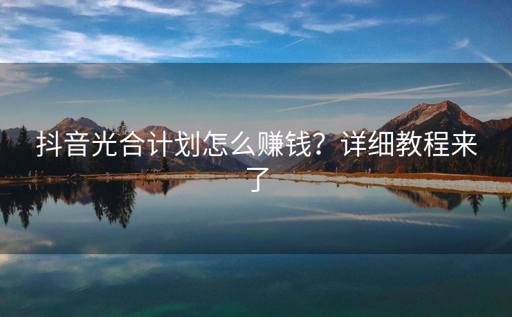 抖音光合计划怎么赚钱？详细教程来了