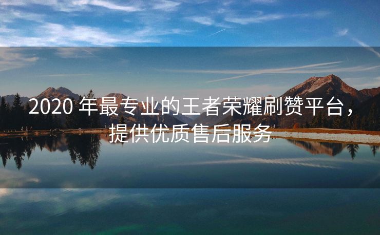 2020 年最专业的王者荣耀刷赞平台，提供优质售后服务