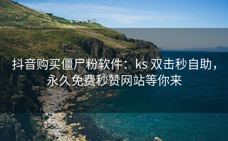 抖音购买僵尸粉软件：ks 双击秒自助，永久免费秒赞网站等你来