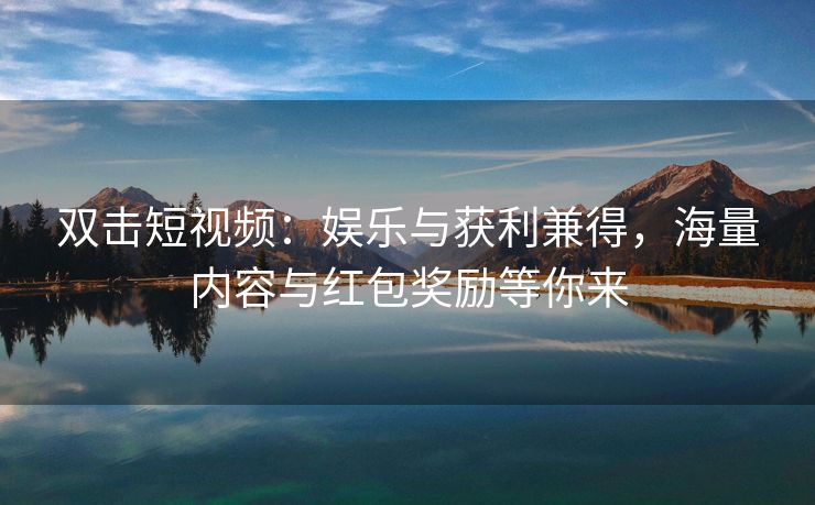 双击短视频:娱乐与获利兼得,海量内容与红包奖励等你来