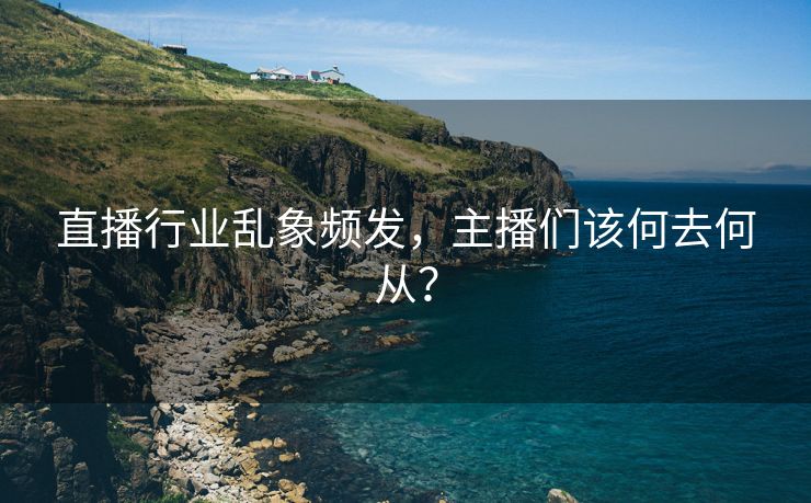 直播行业乱象频发，主播们该何去何从？