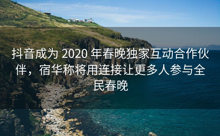抖音成为 2020 年春晚独家互动合作伙伴，宿华称将用连接让更多人参与全民春晚