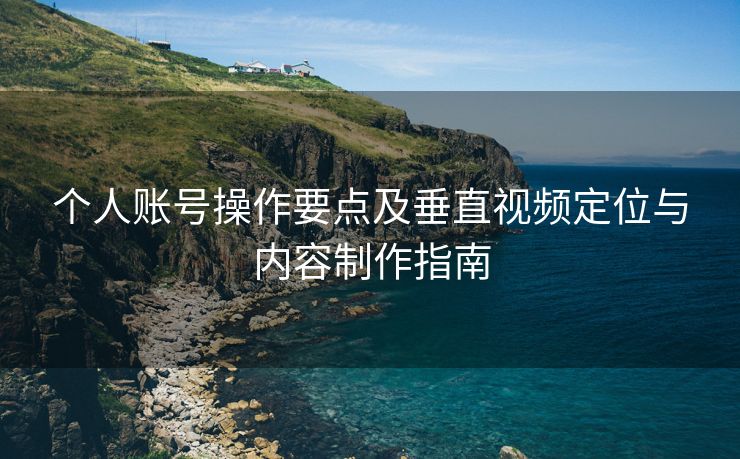 个人账号操作要点及垂直视频定位与内容制作指南