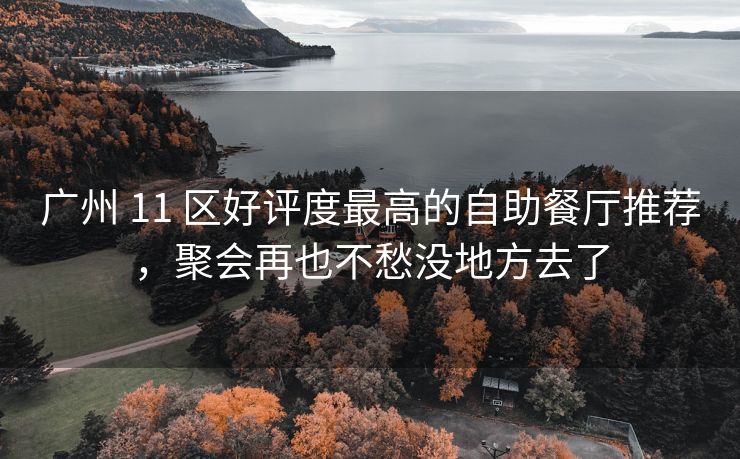 广州 11 区好评度最高的自助餐厅推荐，聚会再也不愁没地方去了