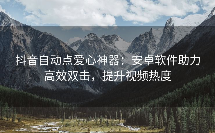 抖音自动点爱心神器：安卓软件助力高效双击，提升视频热度
