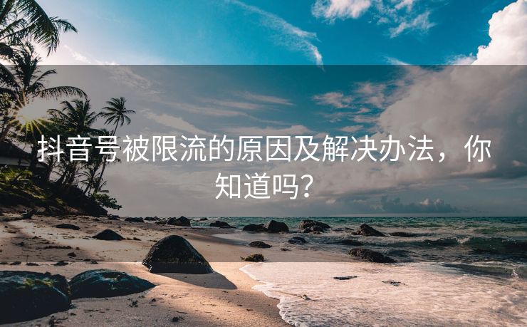 抖音号被限流的原因及解决办法,你知道吗?
