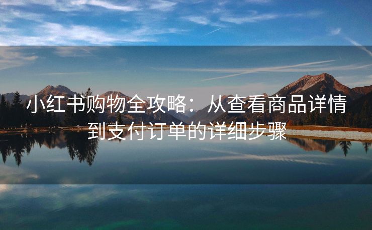 小红书购物全攻略：从查看商品详情到支付订单的详细步骤
