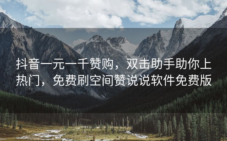 抖音一元一千赞购，双击助手助你上热门，免费刷空间赞说说软件免费版