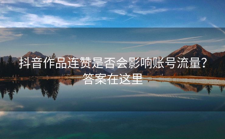 抖音作品连赞是否会影响账号流量？答案在这里