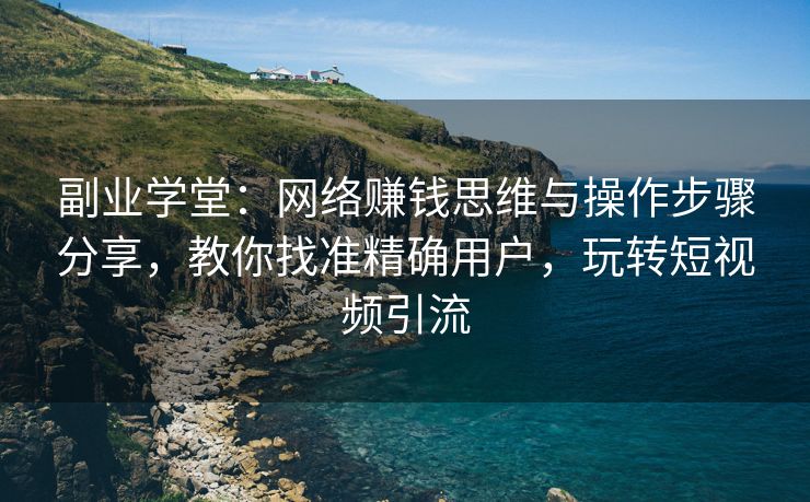 副业学堂：网络赚钱思维与操作步骤分享，教你找准精确用户，玩转短视频引流